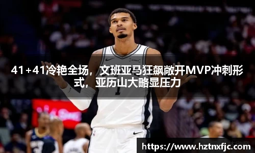 41+41冷艳全场，文班亚马狂飙敞开MVP冲刺形式，亚历山大略显压力