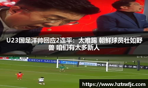 U23国足洋帅回应2连平：太难踢 朝鲜球员壮如野兽 咱们有太多新人